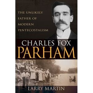 Charles Fox Parham: The Unlikely Father of Modern Pentecostalism -- Larry Martin